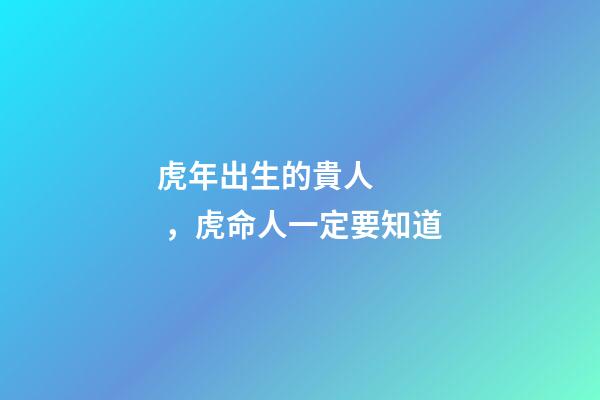 虎年出生的貴人，虎命人一定要知道